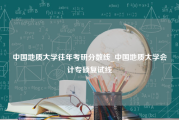 中国地质大学往年考研分数线_中国地质大学会计专硕复试线
