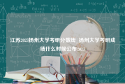 江苏2023扬州大学考研分数线_扬州大学考研成绩什么时候公布2023