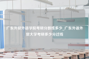 广东外贸外语学院考研分数线多少_广东外语外贸大学考研多少分过线