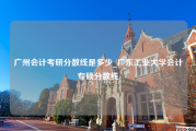 广州会计考研分数线是多少_广东工业大学会计专硕分数线