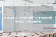 2023天津城建大学考研分数线_2023年天津低分捡漏的公办二本院校有哪些