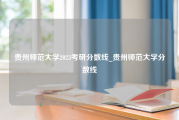 贵州师范大学2023考研分数线_贵州师范大学分数线