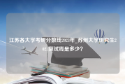江苏各大学考研分数线2023年_苏州大学研究生2023复试线是多少？