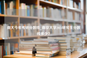 南大今年考研分数线_南京大学2023研究生分数线多少？
