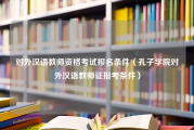 对外汉语教师资格考试报名条件（孔子学院对外汉语教师证报考条件）