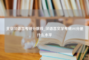 北京汉语言考研分数线_汉语言文学考研392分是什么水平