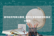 清华软件考研分数线_清华大学深圳研究院复试分数线