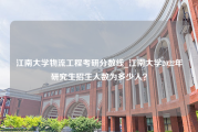 江南大学物流工程考研分数线_江南大学2022年研究生招生人数为多少人？