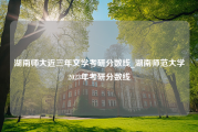湖南师大近三年文学考研分数线_湖南师范大学2023年考研分数线
