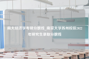 南大经济学考研分数线_南京大学苏州校区2022年研究生录取分数线