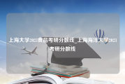 上海大学2023食品考研分数线_上海海洋大学2023考研分数线