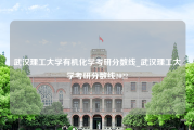 武汉理工大学有机化学考研分数线_武汉理工大学考研分数线2022