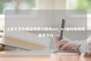 江苏大学外国语考研分数线2023_2023各科考研线是多少分