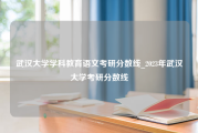 武汉大学学科教育语文考研分数线_2023年武汉大学考研分数线
