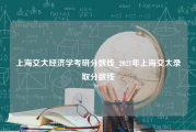 上海交大经济学考研分数线_2021年上海交大录取分数线