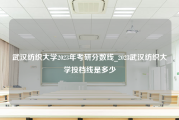 武汉纺织大学2023年考研分数线_2023武汉纺织大学投档线是多少