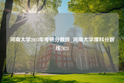 河南大学2023年考研分数线_河南大学理科分数线2023