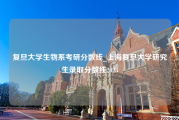 复旦大学生物系考研分数线_上海复旦大学研究生录取分数线2023