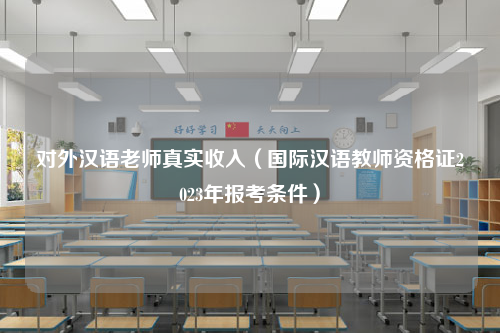 对外汉语老师真实收入（国际汉语教师资格证2023年报考条件）