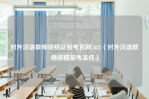 对外汉语教师资格证报考官网2022（对外汉语教师资格报考条件）