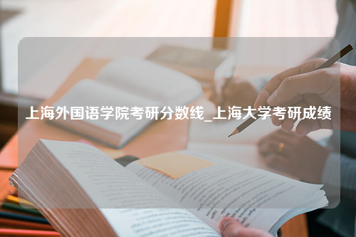 上海外国语学院考研分数线_上海大学考研成绩